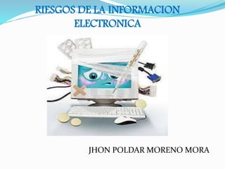 RIESGOS DE LA INFORMACION
ELECTRONICA
JHON POLDAR MORENO MORA
 