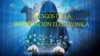 RIESGOS DE LA
INFORMACION ELECTRONICA
POR: RUBEN CARPETA
 