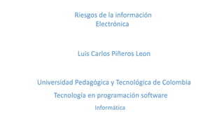 Universidad Pedagógica y Tecnológica de Colombia
Luis Carlos Piñeros Leon
Tecnología en programación software
Informática
Riesgos de la información
Electrónica
 