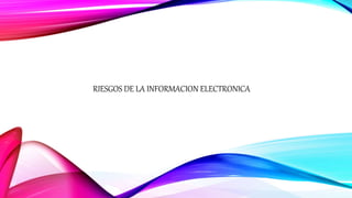 RIESGOS DE LA INFORMACION ELECTRONICA
 