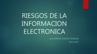 RIESGOS DE LA
INFORMACION
ELECTRONICA
LUIS MANUEL MACIAS PEDRAZA
201712507
 