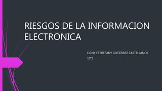 RIESGOS DE LA INFORMACION
ELECTRONICA
LIGNY ESTHEFANY GUTIERREZ CASTELLANOS
10°2
 