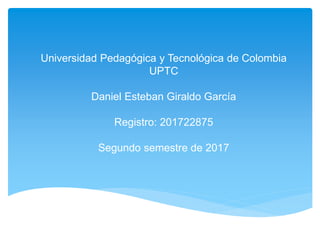 Universidad Pedagógica y Tecnológica de Colombia
UPTC
Daniel Esteban Giraldo García
Registro: 201722875
Segundo semestre de 2017
 