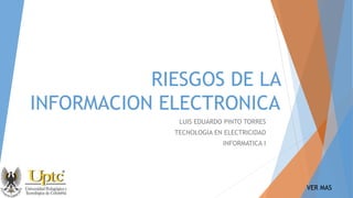 RIESGOS DE LA
INFORMACION ELECTRONICA
LUIS EDUARDO PINTO TORRES
TECNOLOGIA EN ELECTRICIDAD
INFORMATICA I
VER MAS
 