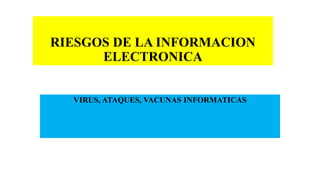 VIRUS, ATAQUES, VACUNAS INFORMATICAS
RIESGOS DE LA INFORMACION
ELECTRONICA
 