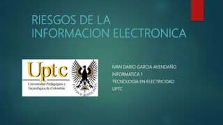 RIESGOS DE LA
INFORMACION ELECTRONICA
IVAN DARIO GARCIA AVENDAÑO
INFORMATICA 1
TECNOLOGIA EN ELECTRICIDAD
UPTC
 