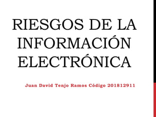 RIESGOS DE LA
INFORMACIÓN
ELECTRÓNICA
Juan David Tenjo Ramos Código 201812911
 