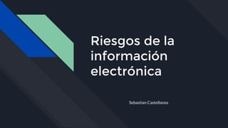 Riesgos de la
información
electrónica
Sebastian Castellanos
 