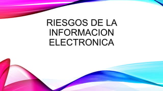 RIESGOS DE LA
INFORMACION
ELECTRONICA
 