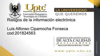 Riesgos de la información electrónica
Luis Alfonso Cipamocha Fonseca
cod:201824563
 