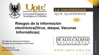 Facultad de ciencias tecnológicas
Escuelas de tecnología en electricidad
Presentado por:
Luis Eduardo Peralta
Riesgos de la información
electrónica(Virus, ataque, Vacunas
Informáticas)
UPTC
 