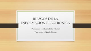 RIESGOS DE LA
INFORMACION ELECTRONICA
Presentado por: Laura Sofía Villamil
Presentado a: Nicola Pinzón
 