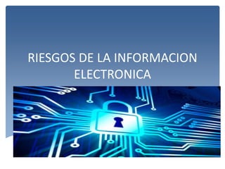 RIESGOS DE LA INFORMACION
ELECTRONICA
 