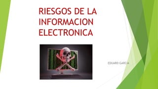 RIESGOS DE LA
INFORMACION
ELECTRONICA
EDUARD GARCIA
 