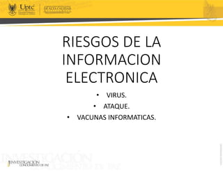 RIESGOS DE LA
INFORMACION
ELECTRONICA
• VIRUS.
• ATAQUE.
• VACUNAS INFORMATICAS.
 