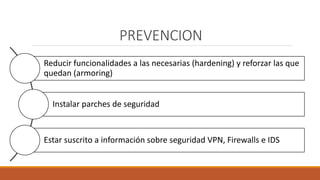 PREVENCION
Reducir funcionalidades a las necesarias (hardening) y reforzar las que
quedan (armoring)
Instalar parches de s...
