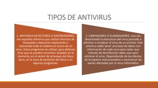 TIPOS DE ANTIVIRUS
1. ANTIVIRUS DETECTORES O RASTREADORES:
son aquellos antivirus que utilizan técnicas de
búsqueda y dete...