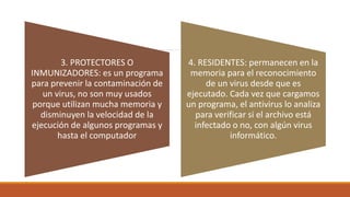 3. PROTECTORES O
INMUNIZADORES: es un programa
para prevenir la contaminación de
un virus, no son muy usados
porque utiliz...