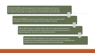 VIRUS DE FICHERO: Infectan programas o ficheros ejecutables, por lo que al
ejecutarse dicho fichero el virus se activará y...