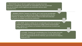 6. VIRUS FALSOS: Hoy en día han surgido ciertos mensajes de correo
electrónico, o programas, que pueden ser confundidos co...