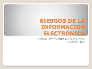 RIESGOS DE LA
INFORMACION
ELECTRONICA
HAMINTON NORBEY CARO MOYANO
INFORMATICA
 