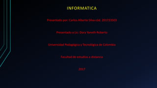 INFORMATICA
Presentado por: Carlos Alberto Silva cód. 201723503
Presentado a Lic: Dora Yaneth Roberto
Universidad Pedagógica y Tecnológica de Colombia
Facultad de estudios a distancia
2017
 
