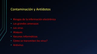 Contaminación y Antídotos
• Riesgos de la información electrónica
• Las grandes amenazas
• Los virus
• Ataques
• Vacunas Informáticas
• Cómo se transmiten los virus?
• Antivirus
 