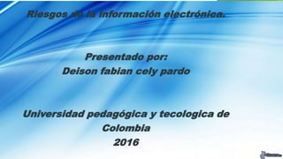 Riesgos de la información electrónica.
Presentado por:
Deison fabian cely pardo
Universidad pedagógica y tecologica de
Colombia
2016
 
