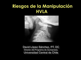 Riesgos de la Manipulación
          HVLA
         C0-C1-C2




         David López Sánchez, PT, DC
Director del Programa de Segunda Tilulación en Quiropraxia.
          Universidad Central de Chile
 