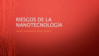 RIESGOS DE LA
NANOTECNOLOGÍA
DANIEL ALEJANDRO ACERO VARELA
 