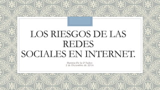 LOS RIESGOS DE LAS 
REDES 
SOCIALES EN INTERNET. 
Hannia De la O Tadeo. 
2 de Diciembre de 2014. 
 