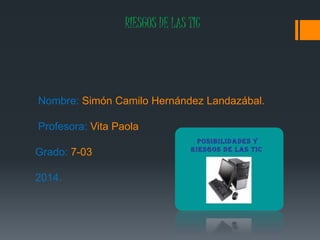 RIESGOS DE LAS TIC
Nombre: Simón Camilo Hernández Landazábal.
Profesora: Vita Paola
Grado: 7-03
2014.
 