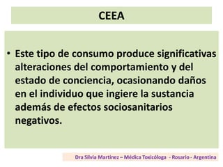 CEEA
• Este tipo de consumo produce significativas
alteraciones del comportamiento y del
estado de conciencia, ocasionando daños
en el individuo que ingiere la sustancia
además de efectos sociosanitarios
negativos.
 