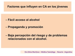 Factores que influyen en CA en los jóvenes
– Fácil acceso al alcohol
– Propaganda y promoción
– Baja percepción del riesgo y de problemas
relacionados con el alcohol.
 