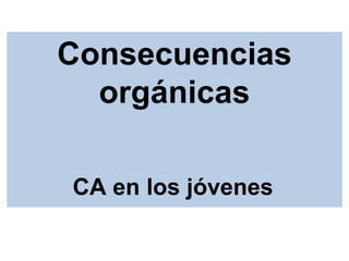 Consecuencias
orgánicas
CA en los jóvenes
 