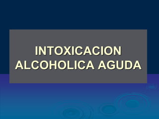 INTOXICACION
ALCOHOLICA AGUDA
 