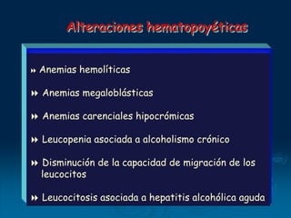 Alteraciones hematopoyéticas
 Anemias hemolíticas
 Anemias megaloblásticas
 Anemias carenciales hipocrómicas
 Leucopenia asociada a alcoholismo crónico
 Disminución de la capacidad de migración de los
leucocitos
 Leucocitosis asociada a hepatitis alcohólica aguda
 