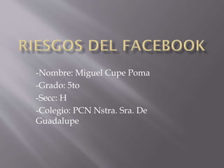 -Nombre: Miguel Cupe Poma
-Grado: 5to
-Secc: H
-Colegio: PCN Nstra. Sra. De
Guadalupe
 