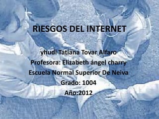 RIESGOS DEL INTERNET

    yhudi Tatiana Tovar Alfaro
 Profesora: Elizabeth ángel charry
Escuela Normal Superior De Neiva
           Grado: 1004
             Año:2012
 