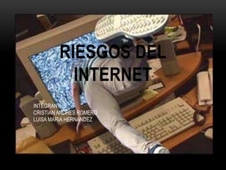 RIESGOS DEL
          INTERNET
INTEGRANTES:
CRISTIAN ANDRES ROMERO
LUISA MARIA HERNANDEZ
 