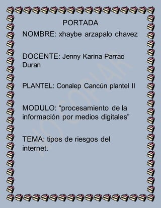 PORTADA
NOMBRE: xhaybe arzapalo chavez
DOCENTE: Jenny Karina Parrao
Duran
PLANTEL: Conalep Cancún plantel II
MODULO: “procesamiento de la
información por medios digitales”
TEMA: tipos de riesgos del
internet.
 