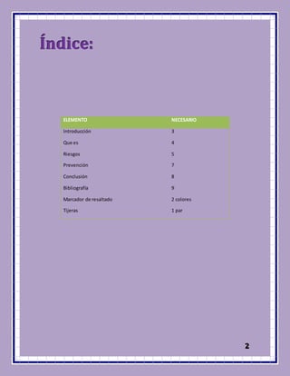 222
ÍÍÍnnndddiiiccceee:::
ELEMENTO NECESARIO
Introducción 3
Que es 4
Riesgos 5
Prevención 7
Conclusión 8
Bibliografía 9
Marcador de resaltado 2 colores
Tijeras 1 par
 