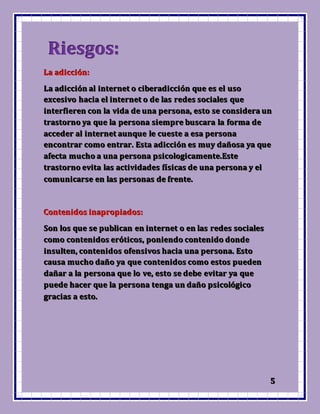 555
RRRiiieeesssgggooosss:::
LLLaaa aaadddiiicccccciiióóónnn:::
LLLaaa aaadddiiicccccciiióóónnn aaalll iiinnnttteeerrrnnneeettt ooo ccciiibbbeeerrraaadddiiicccccciiióóónnn qqquuueee eeesss eeelll uuusssooo
eeexxxccceeesssiiivvvooo hhhaaaccciiiaaa eeelll iiinnnttteeerrrnnneeettt ooo dddeee lllaaasss rrreeedddeeesss sssoooccciiiaaallleeesss qqquuueee
iiinnnttteeerrrfffiiieeerrreeennn cccooonnn lllaaa vvviiidddaaa dddeee uuunnnaaa pppeeerrrsssooonnnaaa,,, eeessstttooo ssseee cccooonnnsssiiidddeeerrraaa uuunnn
tttrrraaassstttooorrrnnnooo yyyaaa qqquuueee lllaaa pppeeerrrsssooonnnaaa sssiiieeemmmppprrreee bbbuuussscccaaarrraaa lllaaa fffooorrrmmmaaa dddeee
aaacccccceeedddeeerrr aaalll iiinnnttteeerrrnnneeettt aaauuunnnqqquuueee llleee cccuuueeesssttteee aaa eeesssaaa pppeeerrrsssooonnnaaa
eeennncccooonnntttrrraaarrr cccooommmooo eeennntttrrraaarrr... EEEssstttaaa aaadddiiicccccciiióóónnn eeesss mmmuuuyyy dddaaañññooosssaaa yyyaaa qqquuueee
aaafffeeeccctttaaa mmmuuuccchhhooo aaa uuunnnaaa pppeeerrrsssooonnnaaa pppsssiiicccooolllooogggiiicccaaammmeeennnttteee...EEEsssttteee
tttrrraaassstttooorrrnnnooo eeevvviiitttaaa lllaaasss aaaccctttiiivvviiidddaaadddeeesss fffííísssiiicccaaasss dddeee uuunnnaaa pppeeerrrsssooonnnaaa yyy eeelll
cccooommmuuunnniiicccaaarrrssseee eeennn lllaaasss pppeeerrrsssooonnnaaasss dddeee fffrrreeennnttteee...
CCCooonnnttteeennniiidddooosss iiinnnaaappprrrooopppiiiaaadddooosss:::
SSSooonnn lllooosss qqquuueee ssseee pppuuubbbllliiicccaaannn eeennn iiinnnttteeerrrnnneeettt ooo eeennn lllaaasss rrreeedddeeesss sssoooccciiiaaallleeesss
cccooommmooo cccooonnnttteeennniiidddooosss eeerrróóótttiiicccooosss,,, pppooonnniiieeennndddooo cccooonnnttteeennniiidddooo dddooonnndddeee
iiinnnsssuuulllttteeennn,,, cccooonnnttteeennniiidddooosss ooofffeeennnsssiiivvvooosss hhhaaaccciiiaaa uuunnnaaa pppeeerrrsssooonnnaaa... EEEssstttooo
cccaaauuusssaaa mmmuuuccchhhooo dddaaañññooo yyyaaa qqquuueee cccooonnnttteeennniiidddooosss cccooommmooo eeessstttooosss pppuuueeedddeeennn
dddaaañññaaarrr aaa lllaaa pppeeerrrsssooonnnaaa qqquuueee lllooo vvveee,,, eeessstttooo ssseee dddeeebbbeee eeevvviiitttaaarrr yyyaaa qqquuueee
pppuuueeedddeee hhhaaaccceeerrr qqquuueee lllaaa pppeeerrrsssooonnnaaa ttteeennngggaaa uuunnn dddaaañññooo pppsssiiicccooolllóóógggiiicccooo
gggrrraaaccciiiaaasss aaa eeessstttooo...
 