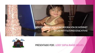 PRESENTADO POR: LEIDY SOFIA RIAÑO GELVES
RIESGOSQUE IMPLICALA INCORPORACIÓNDE INTERNET
EN LAS INSTITUCIONES EDUCATIVAS
 
