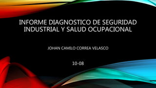 INFORME DIAGNOSTICO DE SEGURIDAD
INDUSTRIAL Y SALUD OCUPACIONAL
JOHAN CAMILO CORREA VELASCO
10-08
 