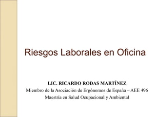 Riesgos Laborales en Oficina
LIC. RICARDO RODAS MARTÍNEZ
Miembro de la Asociación de Ergónomos de España – AEE 496
Maestría en Salud Ocupacional y Ambiental
 