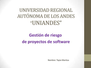 UNIVERSIDAD REGIONAL
AUTÓNOMA DE LOS ANDES
     “UNIANDES”

     Gestión de riesgo
 de proyectos de software


             Nombre: Tapia Maritza
 