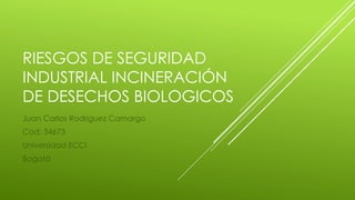 RIESGOS DE SEGURIDAD
INDUSTRIAL INCINERACIÓN
DE DESECHOS BIOLOGICOS
Juan Carlos Rodriguez Camargo
Cod: 34673
Universidad ECCI
Bogotá
 