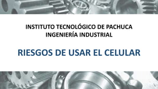 INSTITUTO TECNOLÓGICO DE PACHUCA
INGENIERÍA INDUSTRIAL
RIESGOS DE USAR EL CELULAR
 