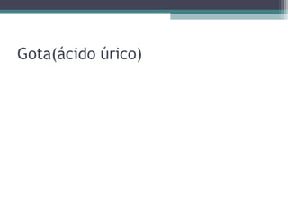Gota(ácido úrico)
 